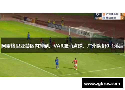 阿雷格里亚禁区内摔倒，VAR取消点球，广州队仍0-1落后